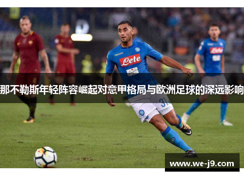 那不勒斯年轻阵容崛起对意甲格局与欧洲足球的深远影响 那不勒斯年轻阵容崛起对意甲格局与欧洲足球的深远影响