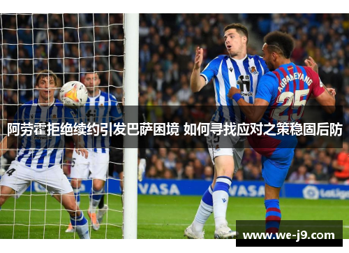 阿劳霍拒绝续约引发巴萨困境 如何寻找应对之策稳固后防