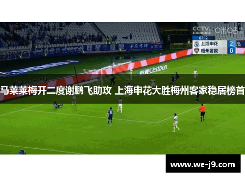 马莱莱梅开二度谢鹏飞助攻 上海申花大胜梅州客家稳居榜首