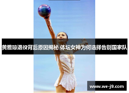 黄雅琼退役背后原因揭秘 体坛女神为何选择告别国家队