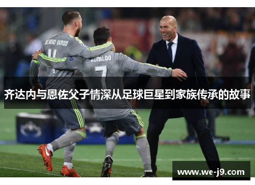 齐达内与恩佐父子情深从足球巨星到家族传承的故事