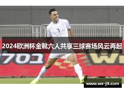 2024欧洲杯金靴六人共享三球赛场风云再起