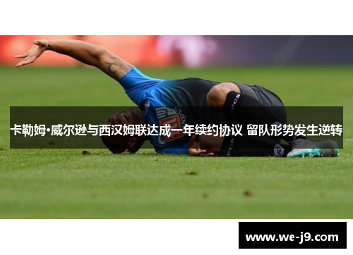 卡勒姆·威尔逊与西汉姆联达成一年续约协议 留队形势发生逆转