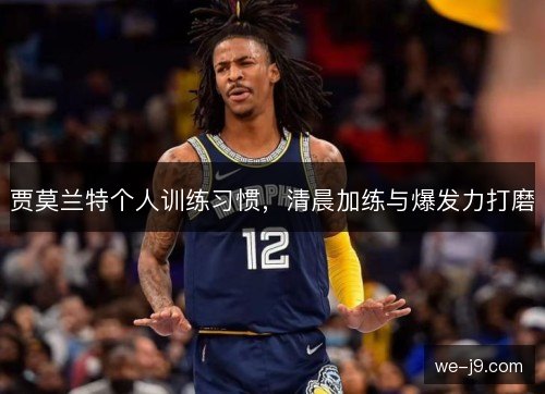 贾莫兰特个人训练习惯,清晨加练与爆发力打磨 贾莫兰特个人训练习惯,清晨加练与爆发力打磨