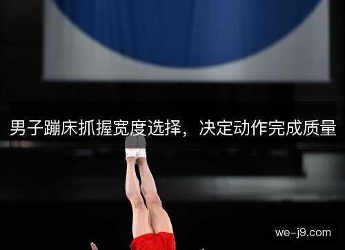 男子蹦床抓握宽度选择，决定动作完成质量