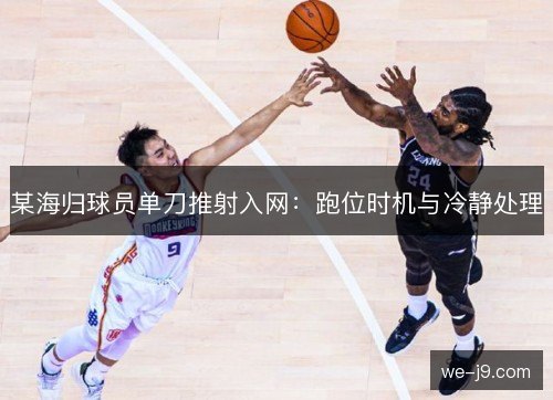 某海归球员单刀推射入网:跑位时机与冷静处理 某海归球员单刀推射入网:跑位时机与冷静处理